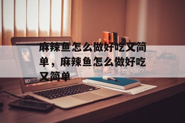 麻辣鱼怎么做好吃又简单，麻辣鱼怎么做好吃又简单-第1张图片-