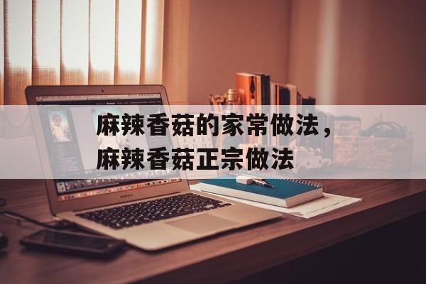 麻辣香菇的家常做法，麻辣香菇正宗做法-第1张图片-