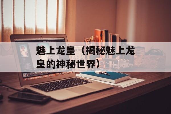 魅上龙皇（揭秘魅上龙皇的神秘世界）-第1张图片-