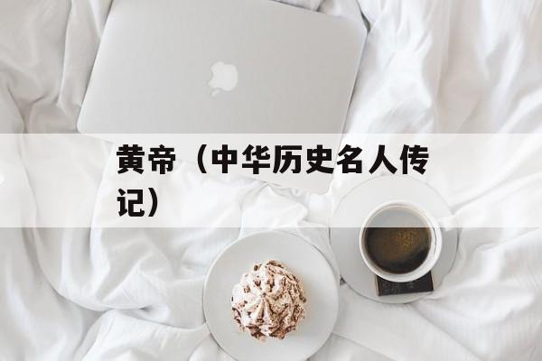 黄帝（中华历史名人传记）-第1张图片-