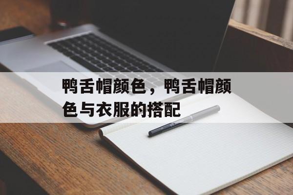 鸭舌帽颜色，鸭舌帽颜色与衣服的搭配-第1张图片-
