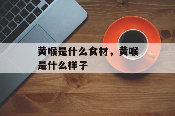 黄喉是什么食材，黄喉是什么样子-第1张图片-