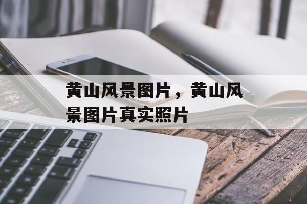 黄山风景图片，黄山风景图片真实照片-第1张图片-