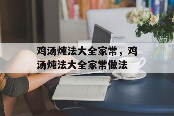 鸡汤炖法大全家常，鸡汤炖法大全家常做法-第1张图片-