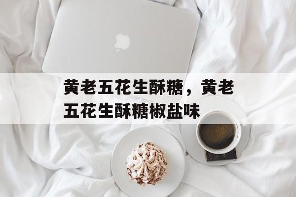 黄老五花生酥糖，黄老五花生酥糖椒盐味-第1张图片-