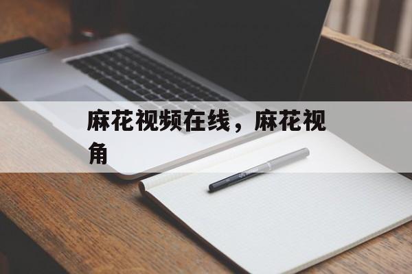 麻花视频在线，麻花视角-第1张图片-