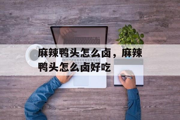 麻辣鸭头怎么卤，麻辣鸭头怎么卤好吃-第1张图片-