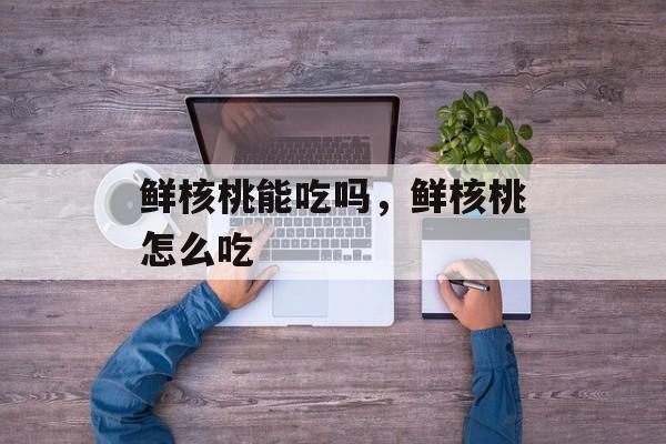 鲜核桃能吃吗，鲜核桃怎么吃-第1张图片-