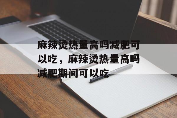麻辣烫热量高吗减肥可以吃，麻辣烫热量高吗减肥期间可以吃-第1张图片-