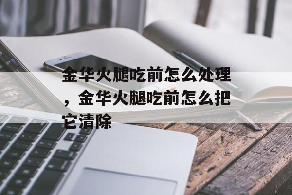 金华火腿吃前怎么处理，金华火腿吃前怎么把它清除-第1张图片-