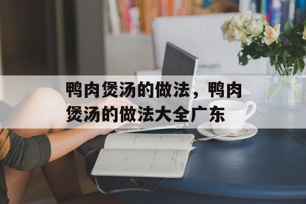 鸭肉煲汤的做法，鸭肉煲汤的做法大全广东-第1张图片-