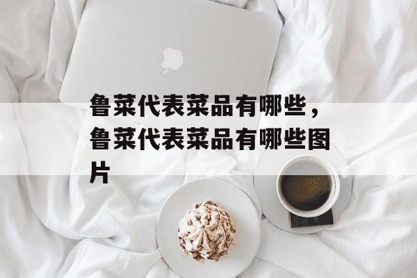 鲁菜代表菜品有哪些，鲁菜代表菜品有哪些图片-第1张图片-