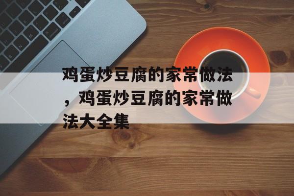 鸡蛋炒豆腐的家常做法，鸡蛋炒豆腐的家常做法大全集-第1张图片-
