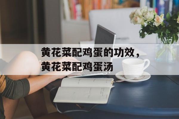 黄花菜配鸡蛋的功效，黄花菜配鸡蛋汤-第1张图片-