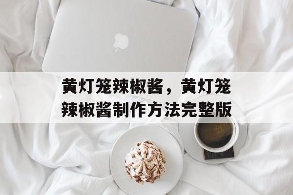 黄灯笼辣椒酱，黄灯笼辣椒酱制作方法完整版-第1张图片-