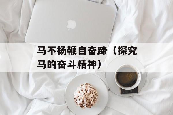 马不扬鞭自奋蹄（探究马的奋斗精神）-第1张图片-