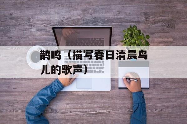 鹊鸣（描写春日清晨鸟儿的歌声）-第1张图片-