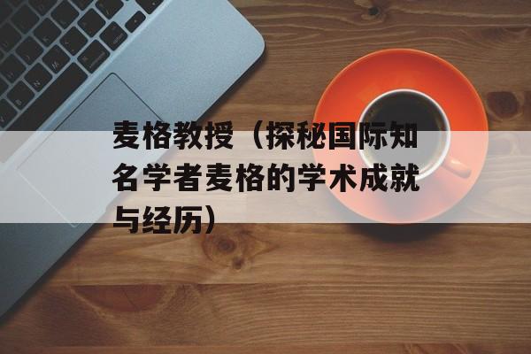 麦格教授（探秘国际知名学者麦格的学术成就与经历）-第1张图片-