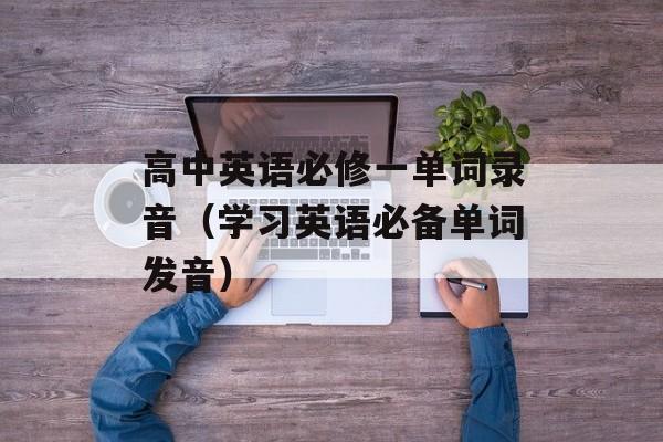 高中英语必修一单词录音（学习英语必备单词发音）-第1张图片-