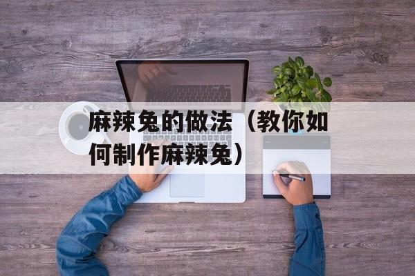 麻辣兔的做法（教你如何制作麻辣兔）-第1张图片-