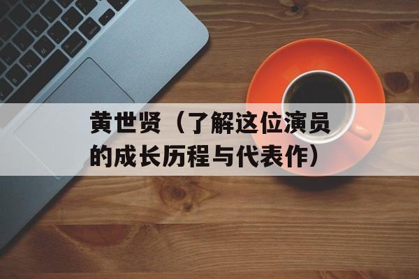黄世贤（了解这位演员的成长历程与代表作）-第1张图片-