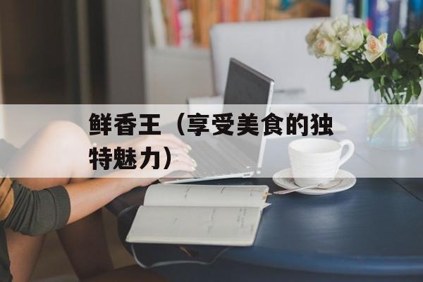 鲜香王（享受美食的独特魅力）-第1张图片-