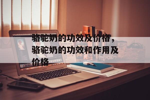 骆驼奶的功效及价格，骆驼奶的功效和作用及价格-第1张图片-