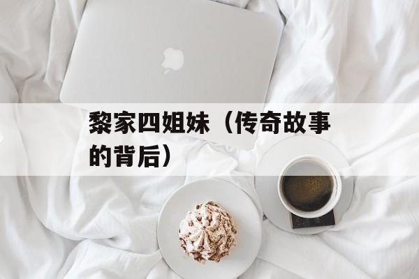 黎家四姐妹（传奇故事的背后）-第1张图片-