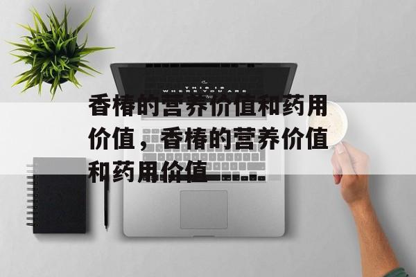 香椿的营养价值和药用价值，香椿的营养价值和药用价值-第1张图片-