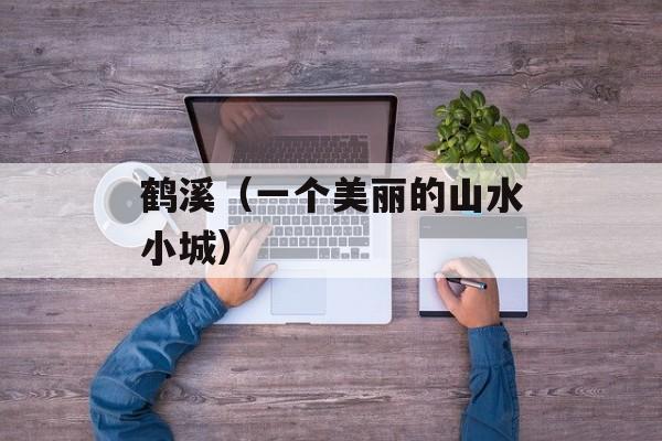 鹤溪（一个美丽的山水小城）-第1张图片-