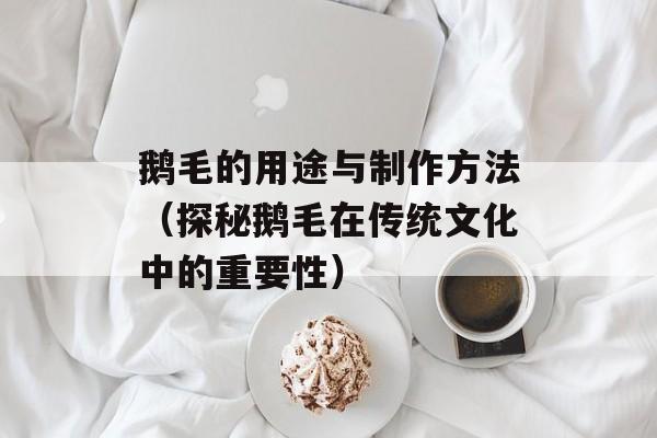 鹅毛的用途与制作方法（探秘鹅毛在传统文化中的重要性）-第1张图片-