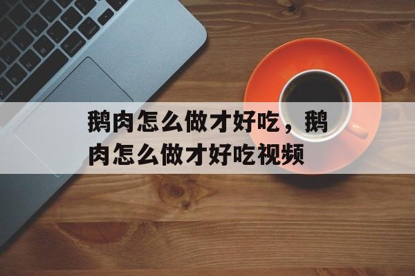 鹅肉怎么做才好吃，鹅肉怎么做才好吃视频-第1张图片-