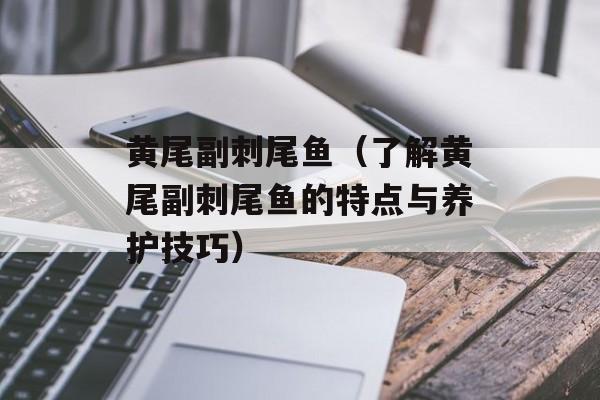 黄尾副刺尾鱼（了解黄尾副刺尾鱼的特点与养护技巧）-第1张图片-