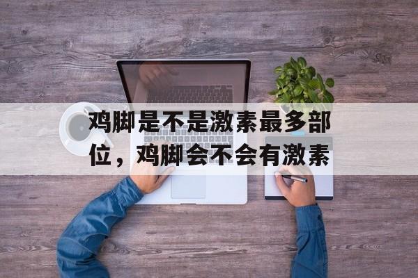 鸡脚是不是激素最多部位，鸡脚会不会有激素-第1张图片-