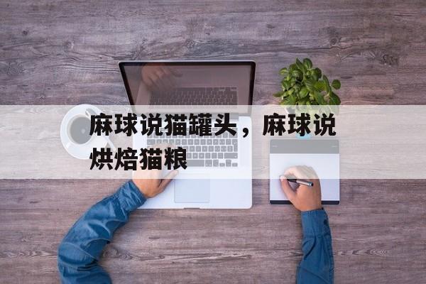 麻球说猫罐头，麻球说烘焙猫粮-第1张图片-