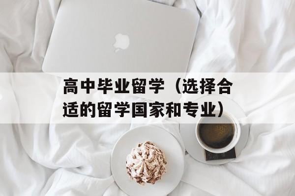 高中毕业留学（选择合适的留学国家和专业）-第1张图片-