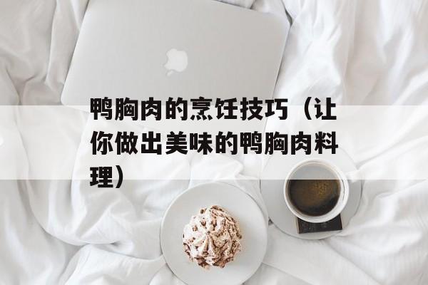鸭胸肉的烹饪技巧（让你做出美味的鸭胸肉料理）-第1张图片-