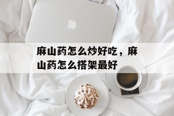 麻山药怎么炒好吃，麻山药怎么搭架最好-第1张图片-