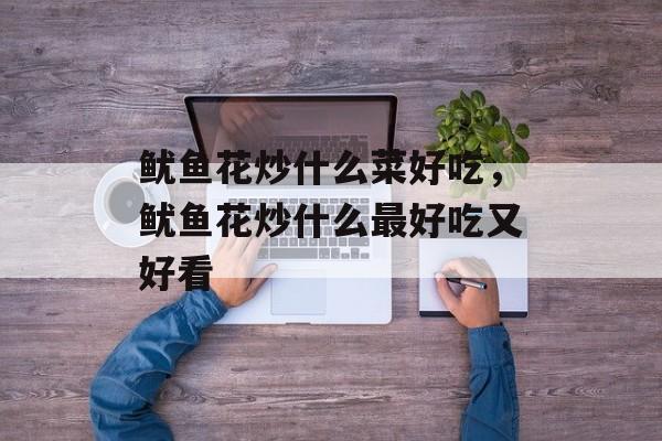鱿鱼花炒什么菜好吃，鱿鱼花炒什么最好吃又好看-第1张图片-