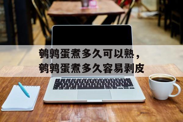 鹌鹑蛋煮多久可以熟，鹌鹑蛋煮多久容易剥皮-第1张图片-