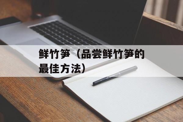 鲜竹笋（品尝鲜竹笋的最佳方法）-第1张图片-