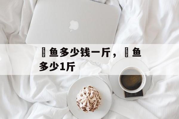 鳡鱼多少钱一斤，鳡鱼多少1斤-第1张图片-
