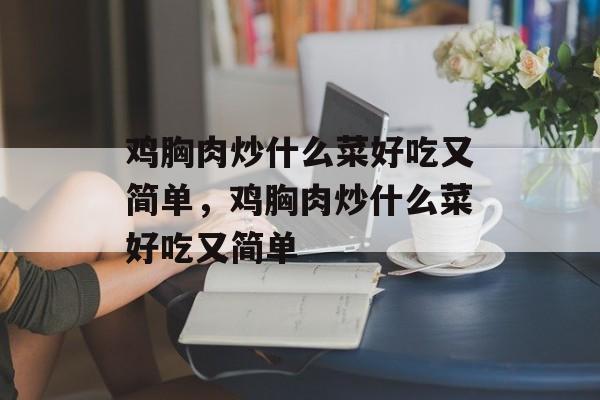 鸡胸肉炒什么菜好吃又简单,鸡胸肉炒什么菜好吃又简单-第1张图片- 鸡胸肉炒什么菜好吃又简单,鸡胸肉炒什么菜好吃又简单-第1张图片-
