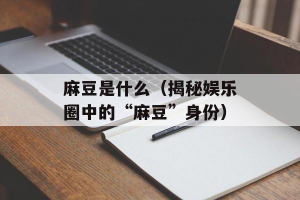 麻豆是什么（揭秘娱乐圈中的“麻豆”身份）-第1张图片-