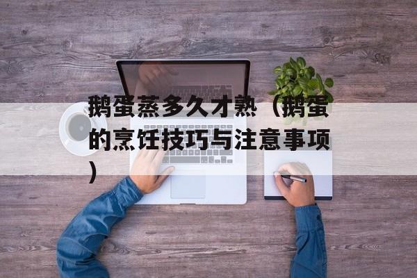 鹅蛋蒸多久才熟（鹅蛋的烹饪技巧与注意事项）-第1张图片-