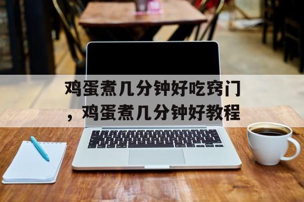 鸡蛋煮几分钟好吃窍门，鸡蛋煮几分钟好教程-第1张图片-