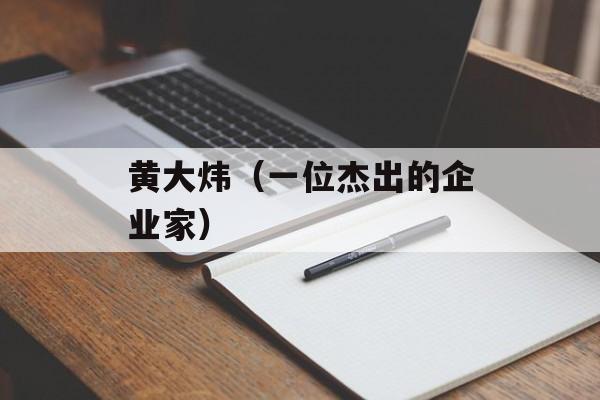 黄大炜（一位杰出的企业家）-第1张图片-