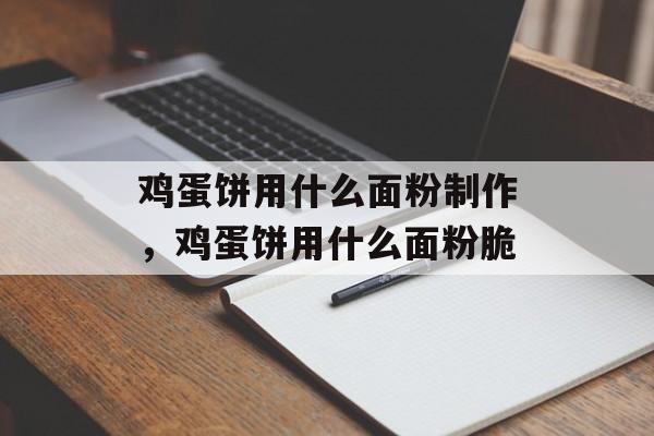 鸡蛋饼用什么面粉制作，鸡蛋饼用什么面粉脆-第1张图片-