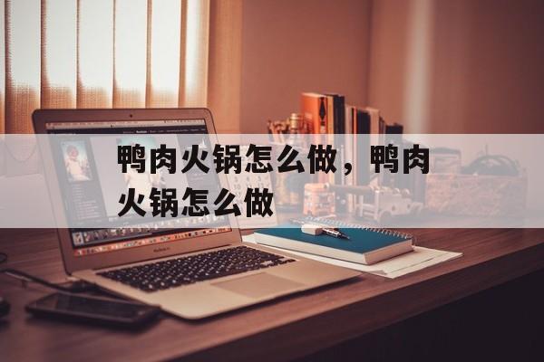 鸭肉火锅怎么做，鸭肉火锅怎么做-第1张图片-