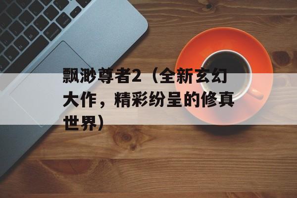 飘渺尊者2（全新玄幻大作，精彩纷呈的修真世界）-第1张图片-